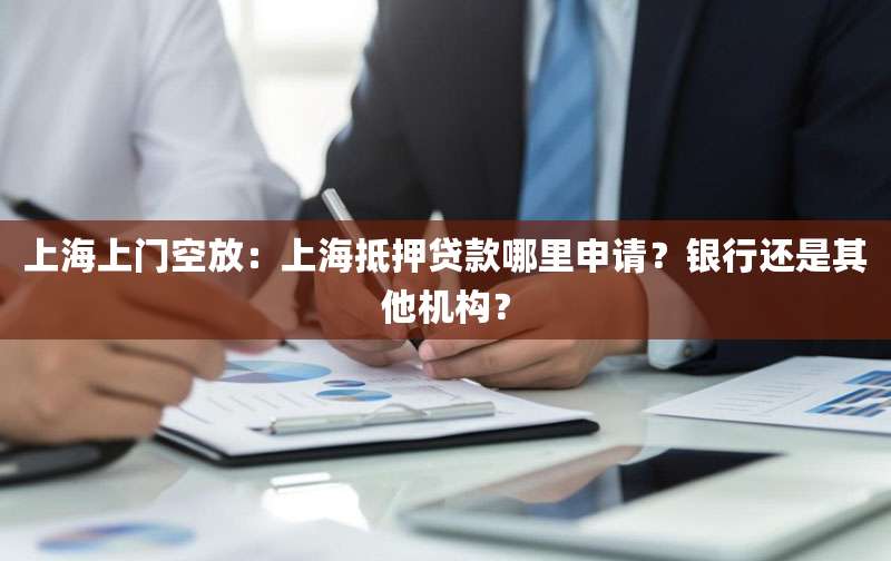 上海上门空放：上海抵押贷款哪里申请？银行还是其他机构？